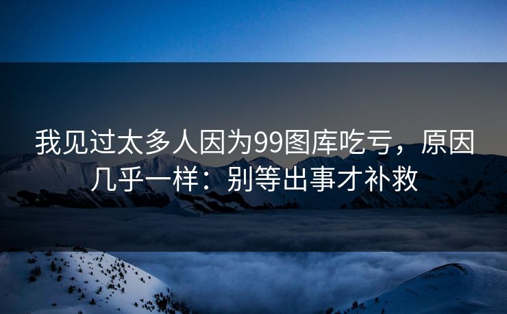 我见过太多人因为99图库吃亏，原因几乎一样：别等出事才补救