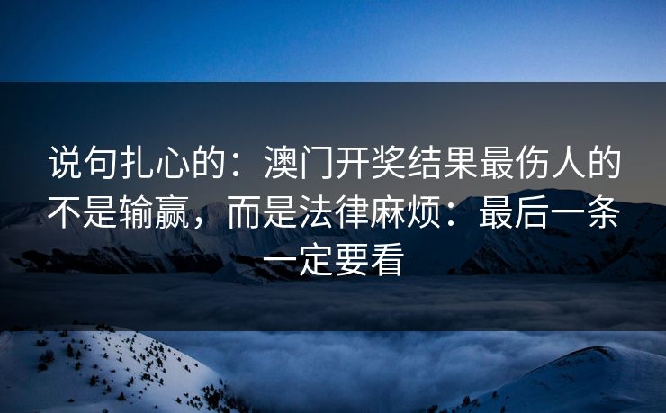 说句扎心的：澳门开奖结果最伤人的不是输赢，而是法律麻烦：最后一条一定要看
