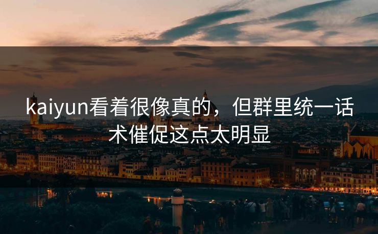 kaiyun看着很像真的，但群里统一话术催促这点太明显