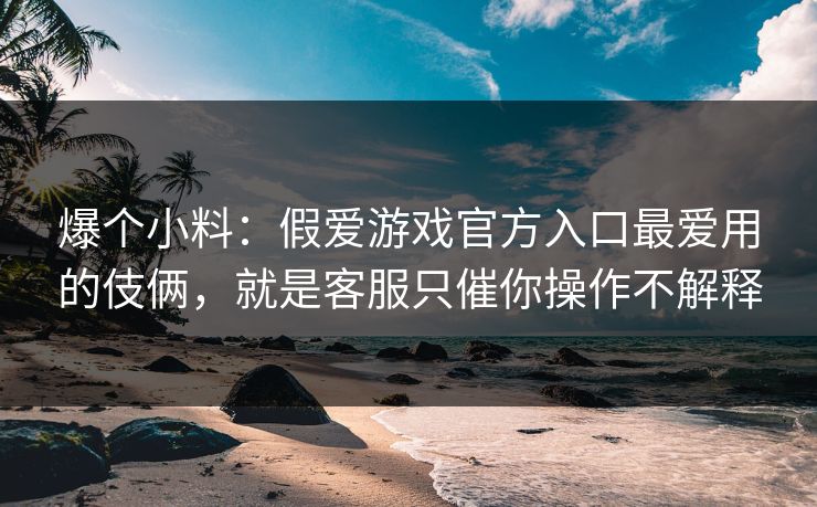 爆个小料：假爱游戏官方入口最爱用的伎俩，就是客服只催你操作不解释
