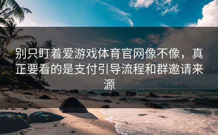 别只盯着爱游戏体育官网像不像，真正要看的是支付引导流程和群邀请来源