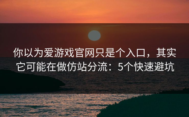你以为爱游戏官网只是个入口，其实它可能在做仿站分流：5个快速避坑
