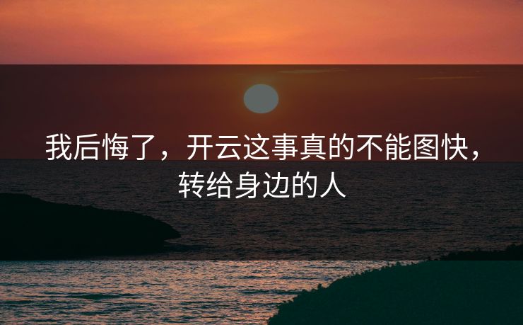 我后悔了，开云这事真的不能图快，转给身边的人