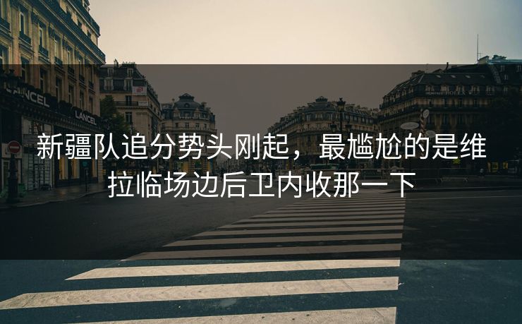 新疆队追分势头刚起，最尴尬的是维拉临场边后卫内收那一下