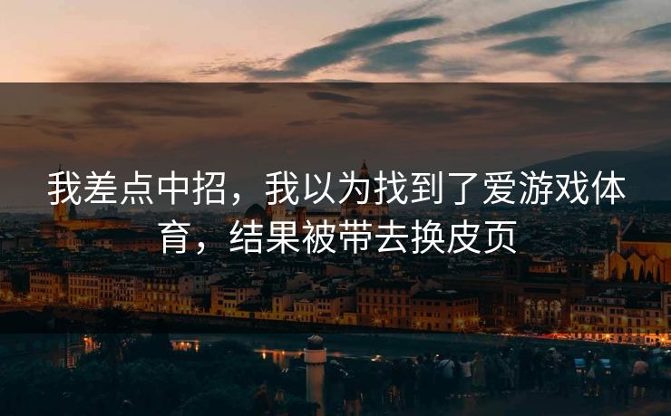 我差点中招，我以为找到了爱游戏体育，结果被带去换皮页