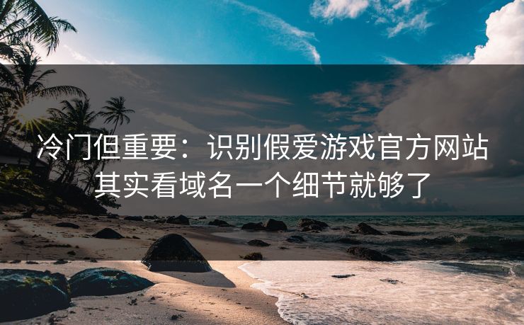 冷门但重要：识别假爱游戏官方网站其实看域名一个细节就够了