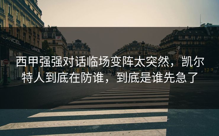 西甲强强对话临场变阵太突然，凯尔特人到底在防谁，到底是谁先急了