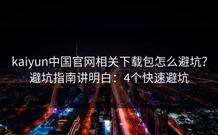 kaiyun中国官网相关下载包怎么避坑？避坑指南讲明白：4个快速避坑