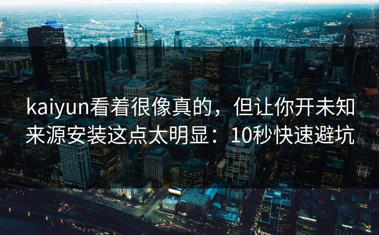 kaiyun看着很像真的，但让你开未知来源安装这点太明显：10秒快速避坑