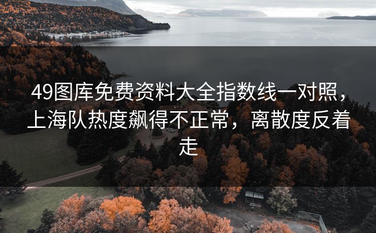 49图库免费资料大全指数线一对照，上海队热度飙得不正常，离散度反着走