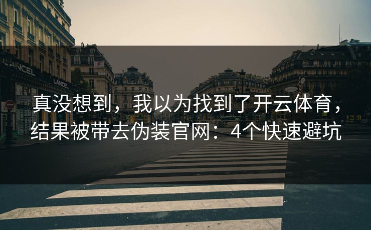 真没想到，我以为找到了开云体育，结果被带去伪装官网：4个快速避坑