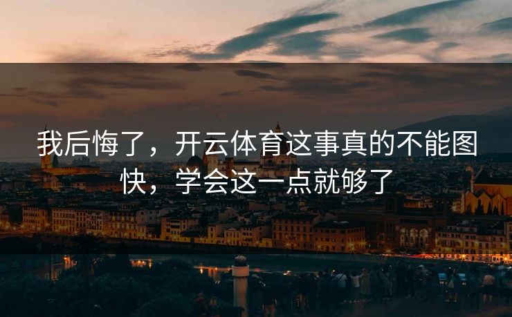 我后悔了，开云体育这事真的不能图快，学会这一点就够了