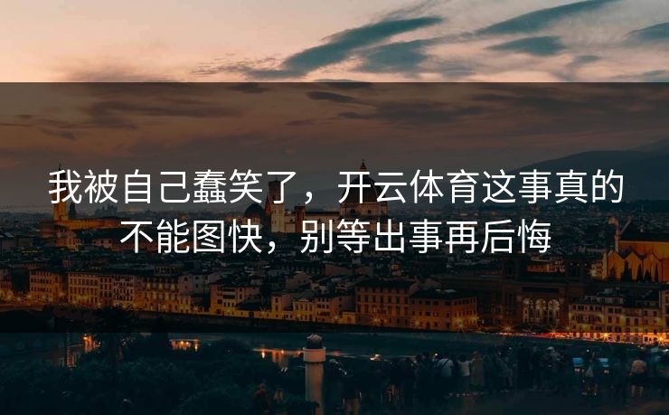 我被自己蠢笑了，开云体育这事真的不能图快，别等出事再后悔