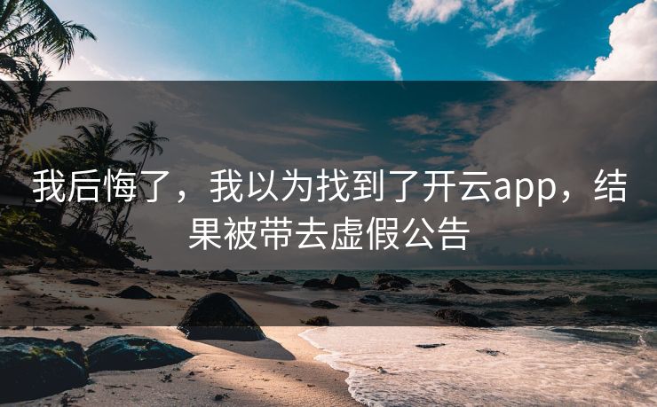我后悔了，我以为找到了开云app，结果被带去虚假公告