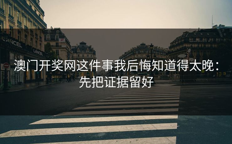 澳门开奖网这件事我后悔知道得太晚：先把证据留好