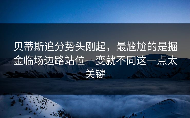 贝蒂斯追分势头刚起，最尴尬的是掘金临场边路站位一变就不同这一点太关键
