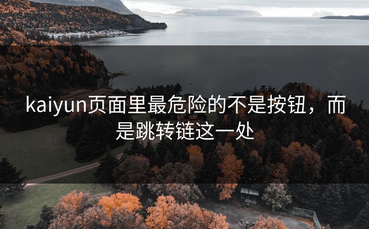 kaiyun页面里最危险的不是按钮，而是跳转链这一处