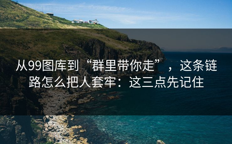 从99图库到“群里带你走”，这条链路怎么把人套牢：这三点先记住