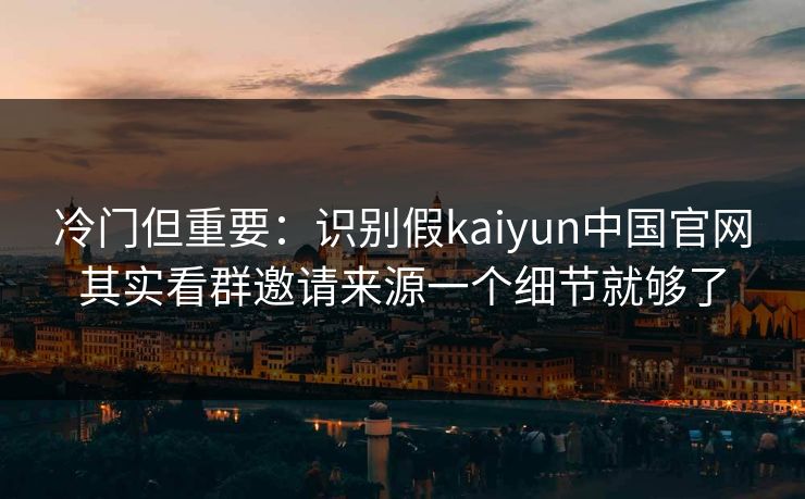 冷门但重要：识别假kaiyun中国官网其实看群邀请来源一个细节就够了