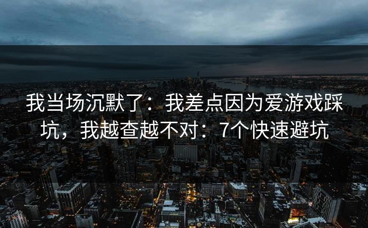 我当场沉默了：我差点因为爱游戏踩坑，我越查越不对：7个快速避坑