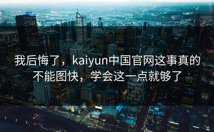 我后悔了，kaiyun中国官网这事真的不能图快，学会这一点就够了