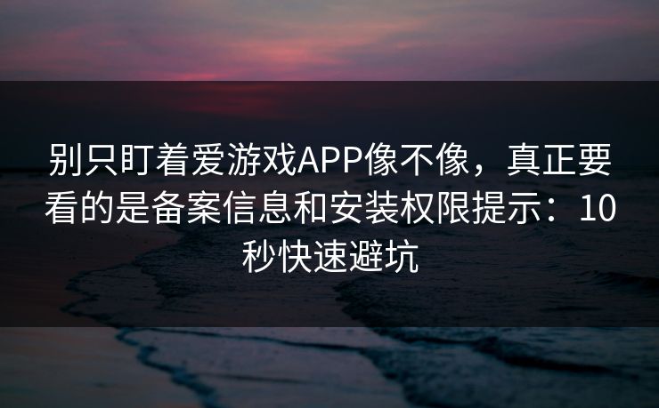 别只盯着爱游戏APP像不像，真正要看的是备案信息和安装权限提示：10秒快速避坑