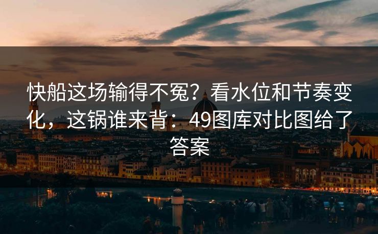 快船这场输得不冤？看水位和节奏变化，这锅谁来背：49图库对比图给了答案