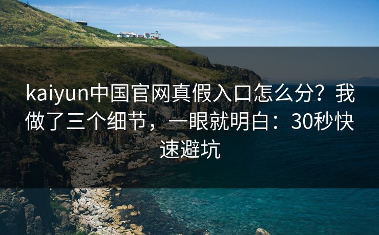 kaiyun中国官网真假入口怎么分？我做了三个细节，一眼就明白：30秒快速避坑