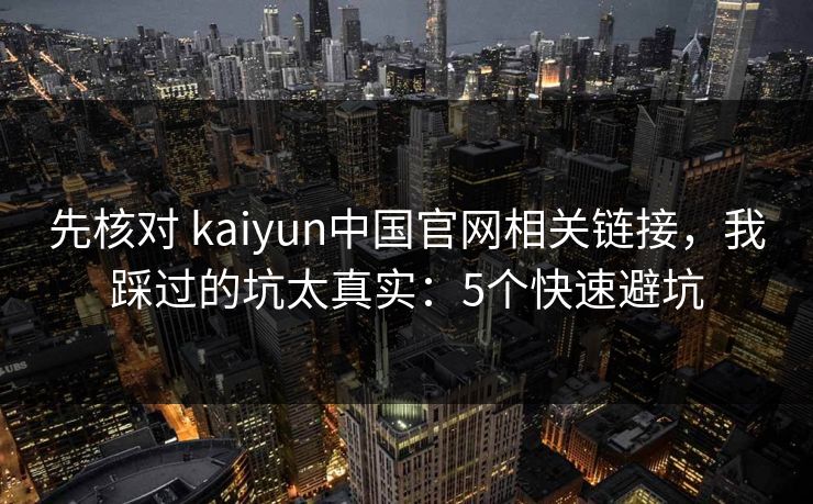 先核对 kaiyun中国官网相关链接，我踩过的坑太真实：5个快速避坑