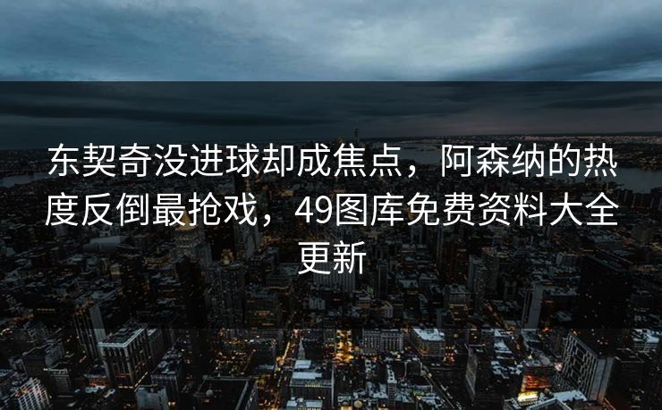 东契奇没进球却成焦点，阿森纳的热度反倒最抢戏，49图库免费资料大全更新