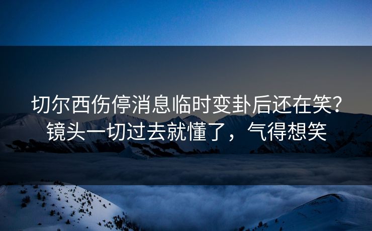 切尔西伤停消息临时变卦后还在笑？镜头一切过去就懂了，气得想笑