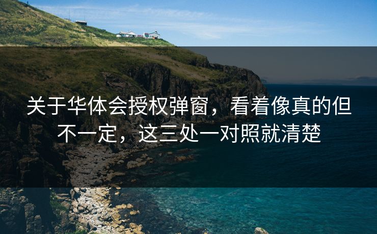 关于华体会授权弹窗，看着像真的但不一定，这三处一对照就清楚