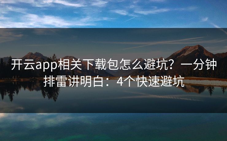 开云app相关下载包怎么避坑？一分钟排雷讲明白：4个快速避坑
