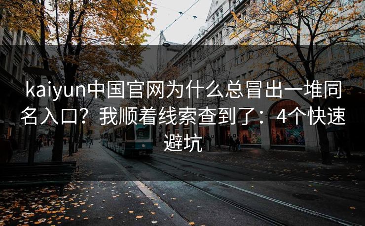 kaiyun中国官网为什么总冒出一堆同名入口？我顺着线索查到了：4个快速避坑