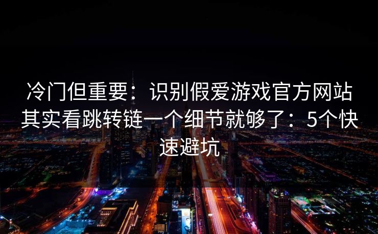 冷门但重要：识别假爱游戏官方网站其实看跳转链一个细节就够了：5个快速避坑