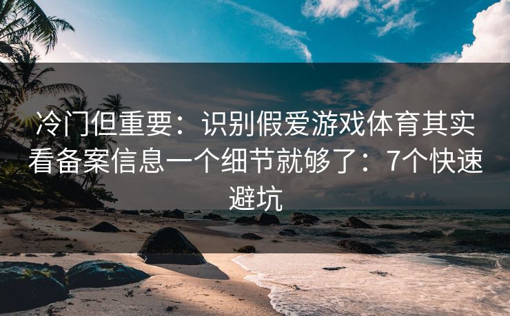 冷门但重要：识别假爱游戏体育其实看备案信息一个细节就够了：7个快速避坑