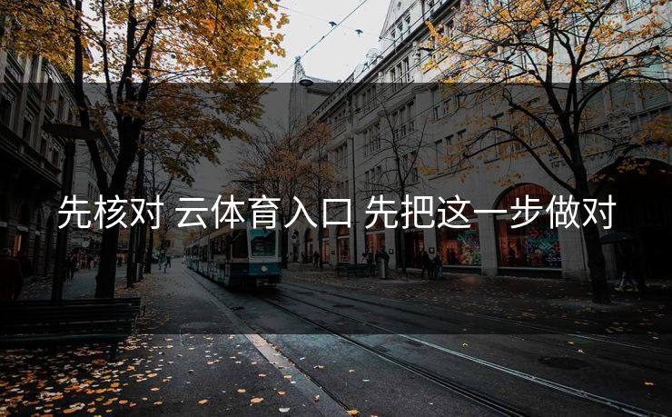 先核对 云体育入口 先把这一步做对