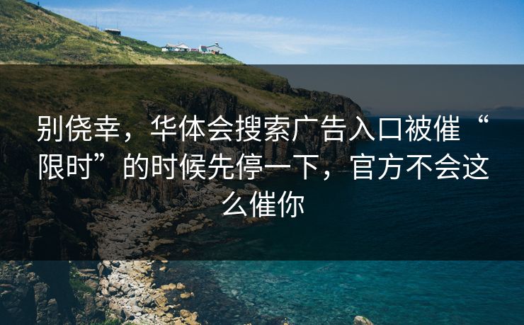 别侥幸，华体会搜索广告入口被催“限时”的时候先停一下，官方不会这么催你