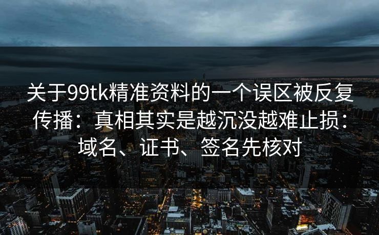 关于99tk精准资料的一个误区被反复传播：真相其实是越沉没越难止损：域名、证书、签名先核对