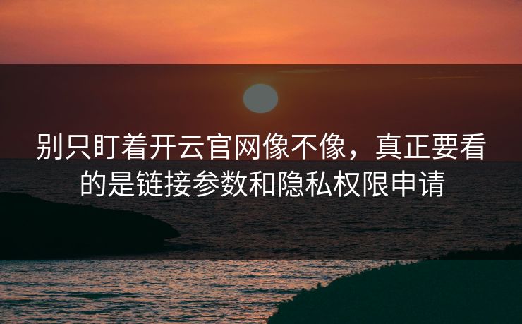 别只盯着开云官网像不像，真正要看的是链接参数和隐私权限申请