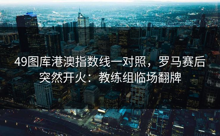 49图库港澳指数线一对照，罗马赛后突然开火：教练组临场翻牌