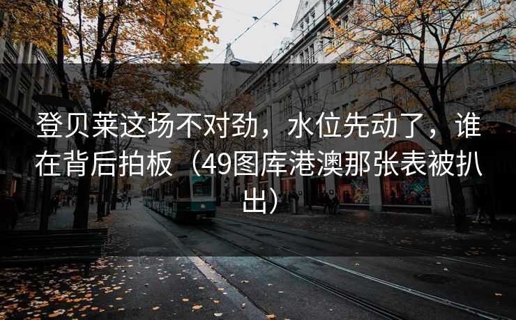 登贝莱这场不对劲，水位先动了，谁在背后拍板（49图库港澳那张表被扒出）