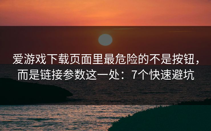 爱游戏下载页面里最危险的不是按钮，而是链接参数这一处：7个快速避坑