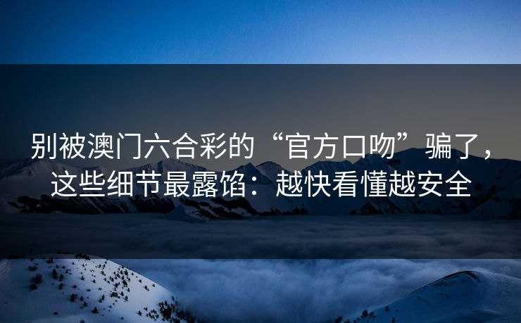 别被澳门六合彩的“官方口吻”骗了，这些细节最露馅：越快看懂越安全