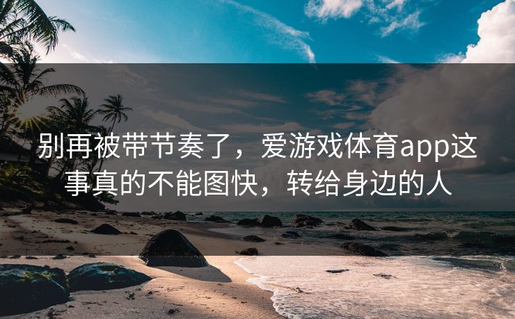 别再被带节奏了，爱游戏体育app这事真的不能图快，转给身边的人