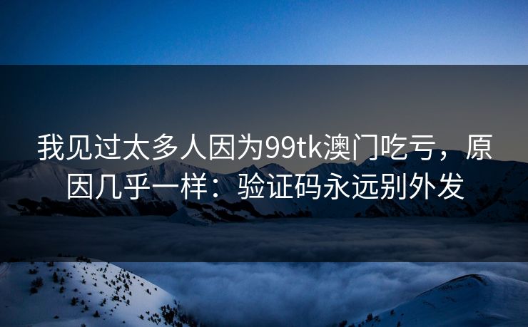 我见过太多人因为99tk澳门吃亏，原因几乎一样：验证码永远别外发