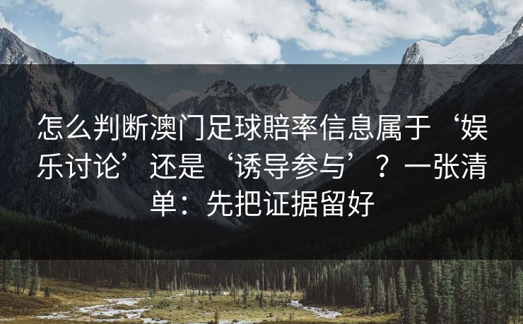 怎么判断澳门足球賠率信息属于‘娱乐讨论’还是‘诱导参与’？一张清单：先把证据留好
