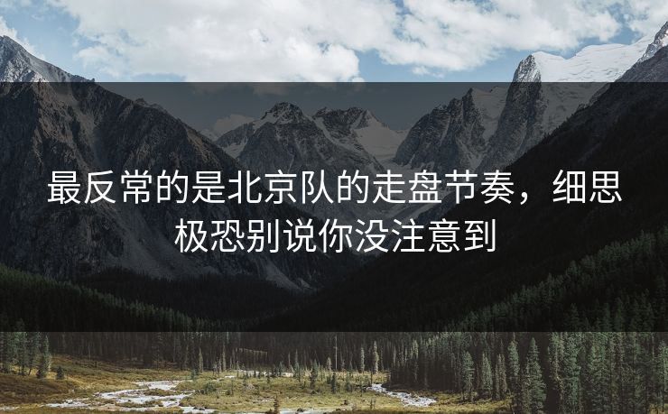 最反常的是北京队的走盘节奏，细思极恐别说你没注意到