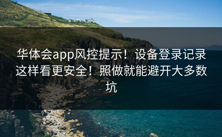 华体会app风控提示！设备登录记录这样看更安全！照做就能避开大多数坑