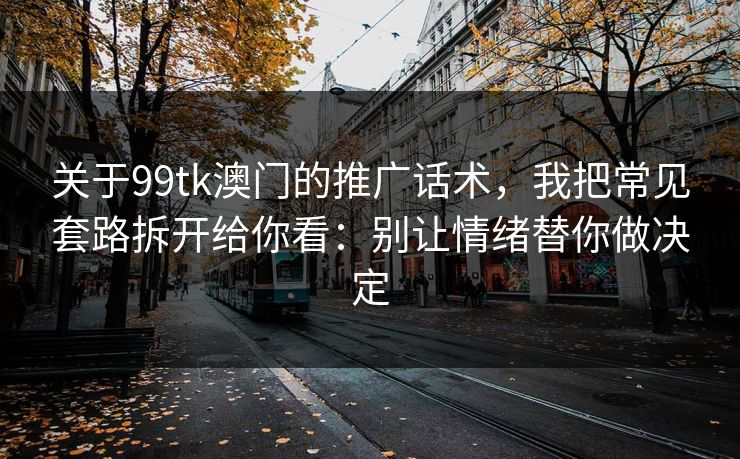 关于99tk澳门的推广话术，我把常见套路拆开给你看：别让情绪替你做决定